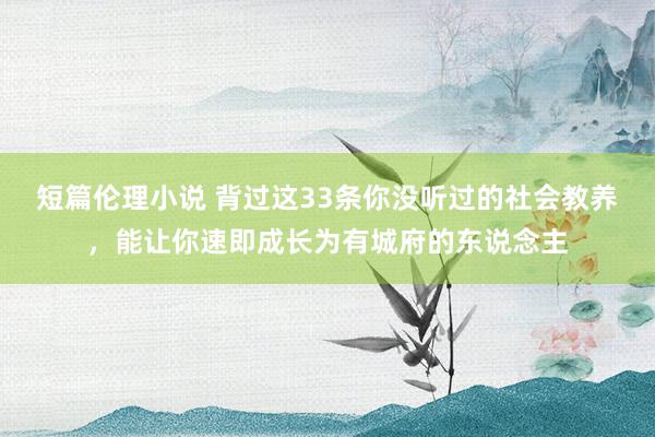 短篇伦理小说 背过这33条你没听过的社会教养，能让你速即成长为有城府的东说念主