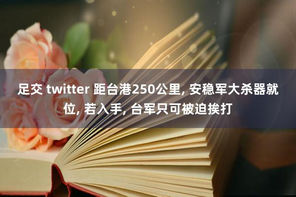 足交 twitter 距台港250公里， 安稳军大杀器就位， 若入手， 台军只可被迫挨打