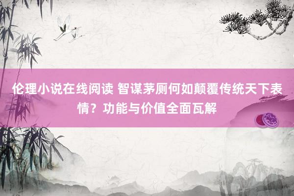 伦理小说在线阅读 智谋茅厕何如颠覆传统天下表情？功能与价值全面瓦解