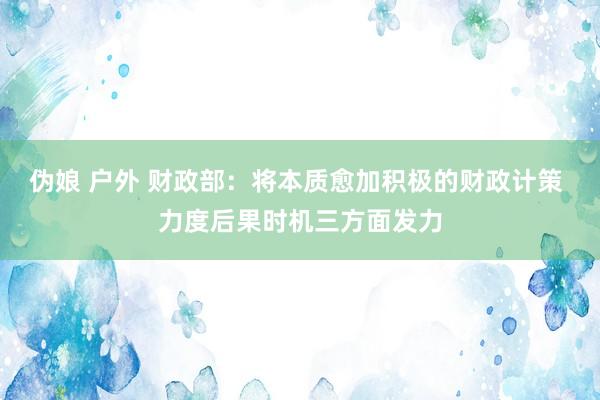 伪娘 户外 财政部：将本质愈加积极的财政计策 力度后果时机三方面发力