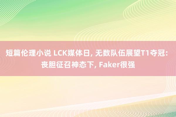 短篇伦理小说 LCK媒体日， 无数队伍展望T1夺冠: 丧胆征召神态下， Faker很强