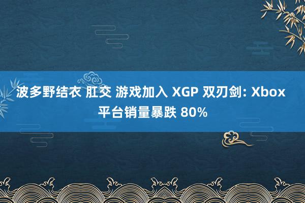 波多野结衣 肛交 游戏加入 XGP 双刃剑: Xbox 平台销量暴跌 80%