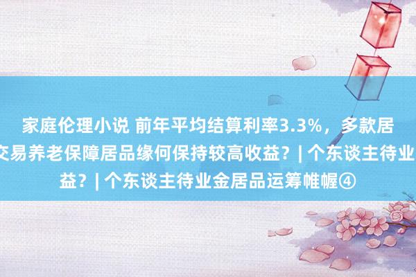 家庭伦理小说 前年平均结算利率3.3%，多款居品越过4%，专属交易养老保障居品缘何保持较高收益？| 个东谈主待业金居品运筹帷幄④