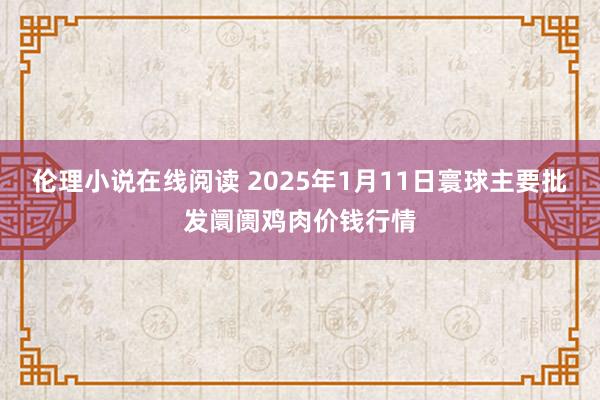 伦理小说在线阅读 2025年1月11日寰球主要批发阛阓鸡肉价钱行情