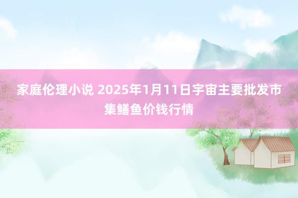 家庭伦理小说 2025年1月11日宇宙主要批发市集鳝鱼价钱行情