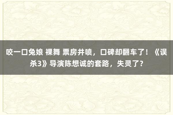 咬一口兔娘 裸舞 票房井喷，口碑却翻车了！《误杀3》导演陈想诚的套路，失灵了？