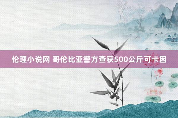 伦理小说网 哥伦比亚警方查获500公斤可卡因