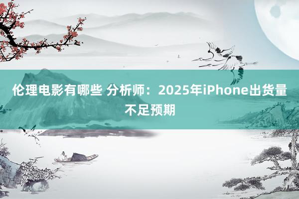 伦理电影有哪些 分析师：2025年iPhone出货量不足预期