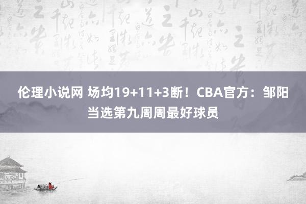 伦理小说网 场均19+11+3断！CBA官方：邹阳当选第九周周最好球员