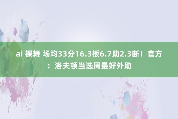 ai 裸舞 场均33分16.3板6.7助2.3断！官方：洛夫顿当选周最好外助