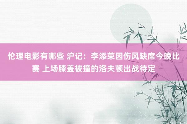 伦理电影有哪些 沪记：李添荣因伤风缺席今晚比赛 上场膝盖被撞的洛夫顿出战待定