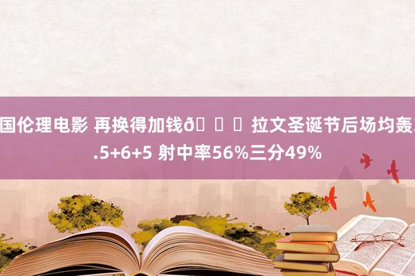 韩国伦理电影 再换得加钱🐂拉文圣诞节后场均轰30.5+6+5 射中率56%三分49%