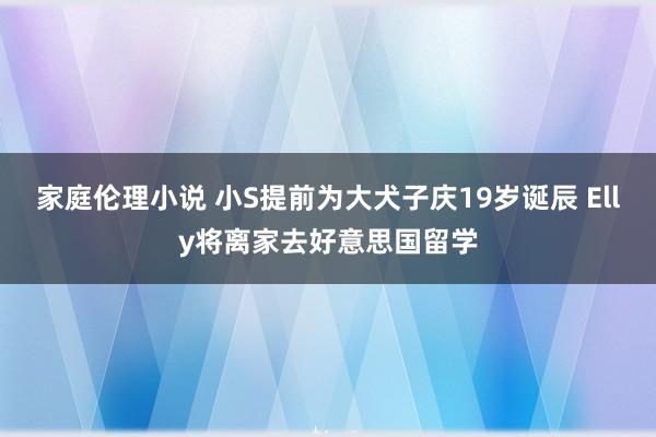 家庭伦理小说 小S提前为大犬子庆19岁诞辰 Elly将离家去好意思国留学