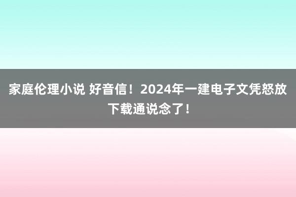 家庭伦理小说 好音信！2024年一建电子文凭怒放下载通说念了！