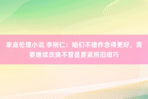 家庭伦理小说 李刚仁：咱们不错作念得更好，需要继续改换不管是要紧照旧细巧