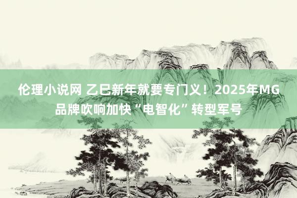 伦理小说网 乙巳新年就要专门义！2025年MG品牌吹响加快“电智化”转型军号