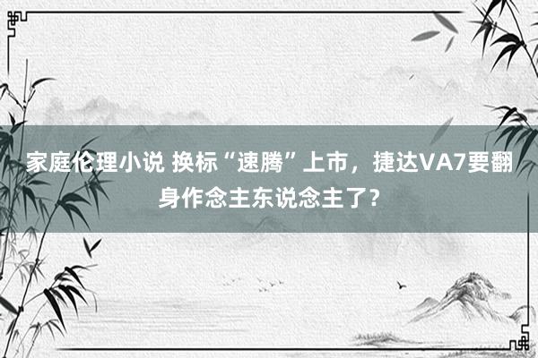 家庭伦理小说 换标“速腾”上市，捷达VA7要翻身作念主东说念主了？