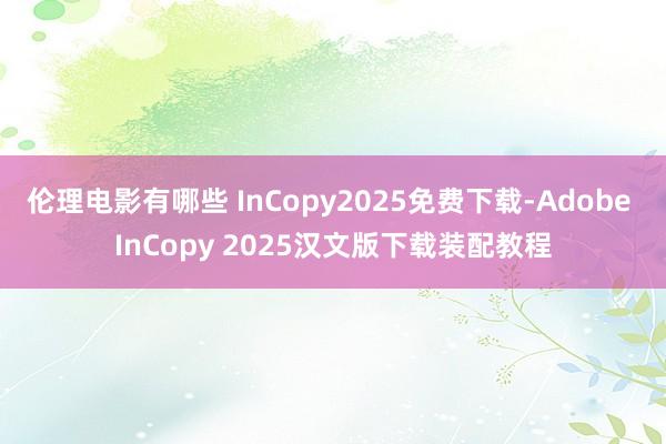 伦理电影有哪些 InCopy2025免费下载-Adobe InCopy 2025汉文版下载装配教程