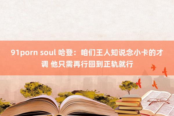 91porn soul 哈登：咱们王人知说念小卡的才调 他只需再行回到正轨就行