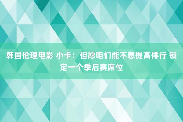 韩国伦理电影 小卡：但愿咱们能不息提高排行 锁定一个季后赛席位