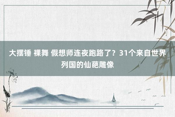 大摆锤 裸舞 假想师连夜跑路了？31个来自世界列国的仙葩雕像