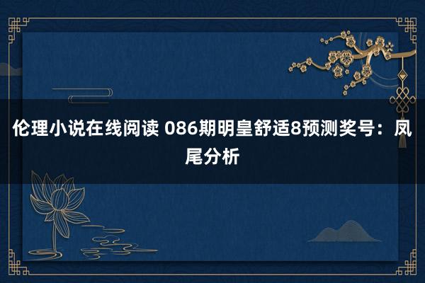 伦理小说在线阅读 086期明皇舒适8预测奖号：凤尾分析
