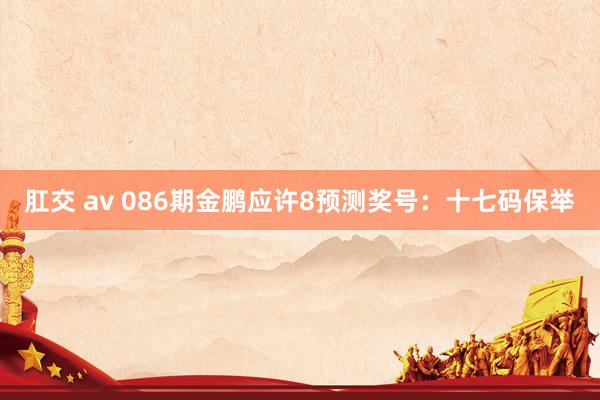 肛交 av 086期金鹏应许8预测奖号：十七码保举