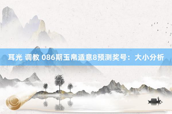 耳光 调教 086期玉帛适意8预测奖号：大小分析